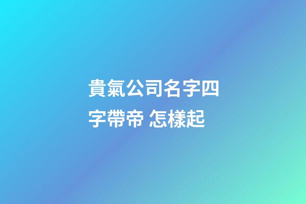 貴氣公司名字四字帶帝 怎樣起-第1張-公司起名-玄機派